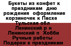 Букеты из конфет к праздникам, дню рождения, оформление корзиночек к Пасхе. - Тульская обл., Ленинский р-н, Ленинский п. Хобби. Ручные работы » Подарки к праздникам   . Тульская обл.